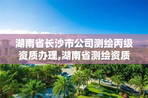 湖南省長沙市公司測繪丙級資質辦理,湖南省測繪資質申請公示