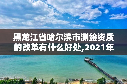 黑龍江省哈爾濱市測繪資質的改革有什么好處,2021年測繪資質改革。