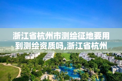 浙江省杭州市測繪征地要用到測繪資質嗎,浙江省杭州市測繪征地要用到測繪資質嗎現在