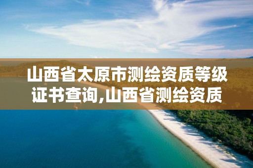 山西省太原市測繪資質等級證書查詢,山西省測繪資質延期公告。