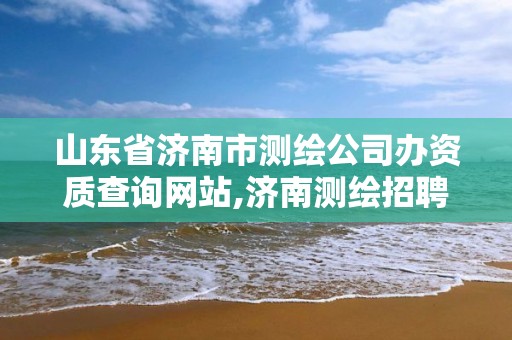 山東省濟南市測繪公司辦資質查詢網站,濟南測繪招聘信息網