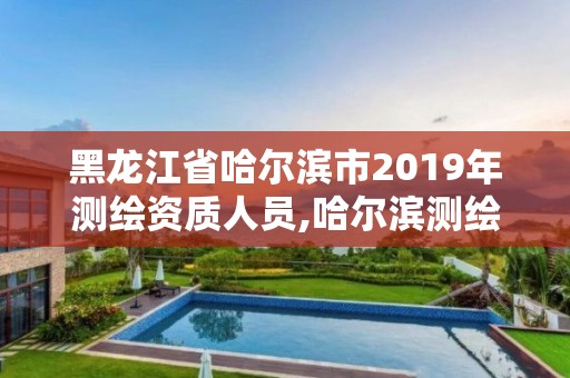 黑龍江省哈爾濱市2019年測繪資質人員,哈爾濱測繪局怎么樣