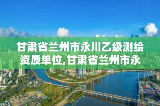 甘肅省蘭州市永川乙級測繪資質單位,甘肅省蘭州市永川乙級測繪資質單位有幾家