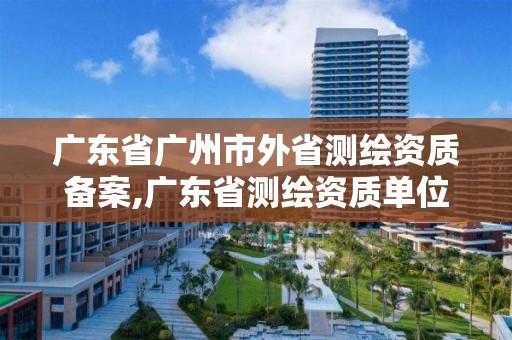 廣東省廣州市外省測繪資質備案,廣東省測繪資質單位名單