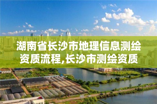 湖南省長沙市地理信息測繪資質流程,長沙市測繪資質單位名單。