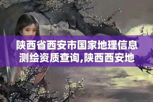 陜西省西安市國家地理信息測繪資質(zhì)查詢,陜西西安地理信息測繪局。