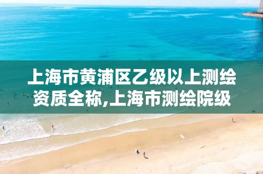 上海市黃浦區乙級以上測繪資質全稱,上海市測繪院級別