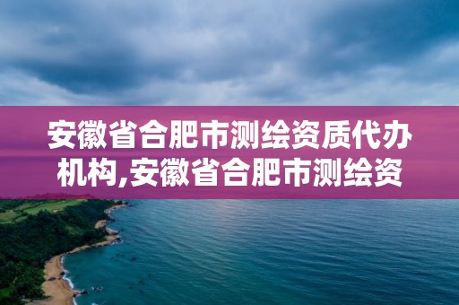 安徽省合肥市測繪資質(zhì)代辦機(jī)構(gòu),安徽省合肥市測繪資質(zhì)代辦機(jī)構(gòu)名單