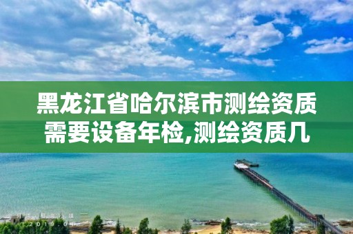 黑龍江省哈爾濱市測繪資質需要設備年檢,測繪資質幾年一審