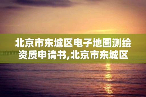 北京市東城區電子地圖測繪資質申請書,北京市東城區電子地圖測繪資質申請書查詢