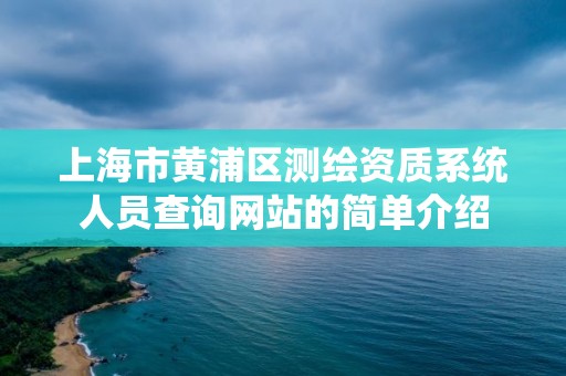 上海市黃浦區(qū)測(cè)繪資質(zhì)系統(tǒng)人員查詢網(wǎng)站的簡(jiǎn)單介紹