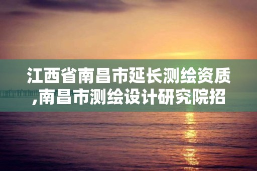 江西省南昌市延長測繪資質,南昌市測繪設計研究院招聘