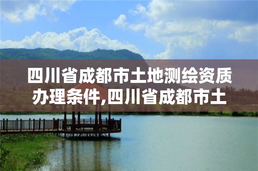 四川省成都市土地測繪資質辦理條件,四川省成都市土地測繪資質辦理條件是什么。