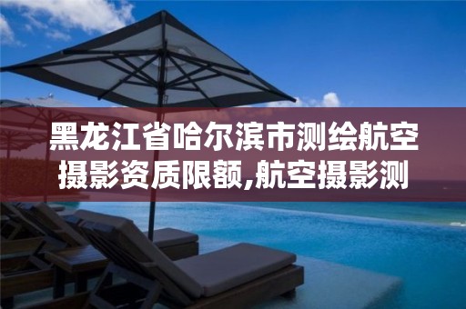 黑龍江省哈爾濱市測繪航空攝影資質限額,航空攝影測量資質