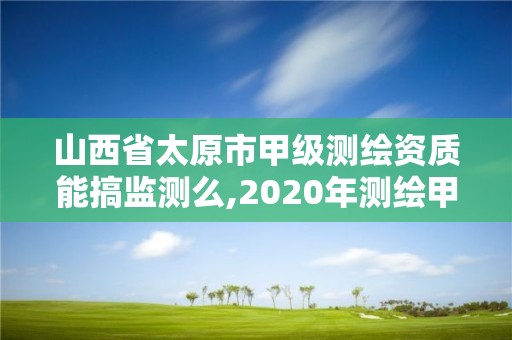 山西省太原市甲級測繪資質能搞監測么,2020年測繪甲級資質條件。