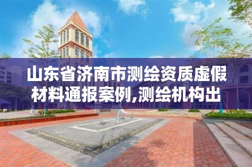 山東省濟南市測繪資質虛假材料通報案例,測繪機構出具虛假數據。