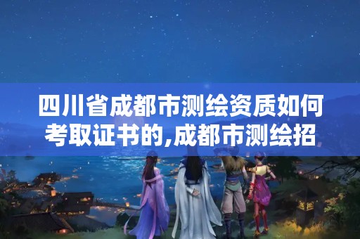 四川省成都市測繪資質如何考取證書的,成都市測繪招聘信息。