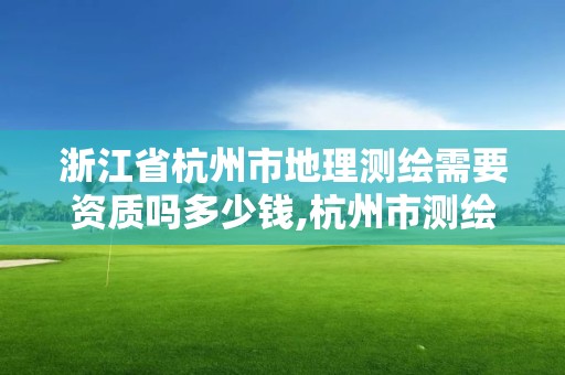 浙江省杭州市地理測繪需要資質嗎多少錢,杭州市測繪管理服務平臺。