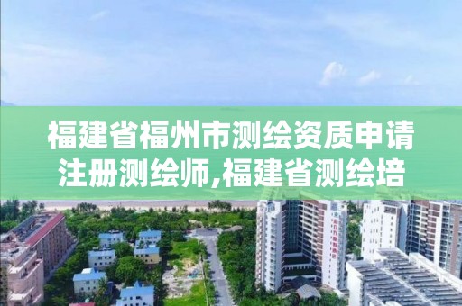 福建省福州市測繪資質申請注冊測繪師,福建省測繪培訓平臺