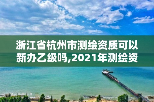 浙江省杭州市測繪資質可以新辦乙級嗎,2021年測繪資質乙級人員要求