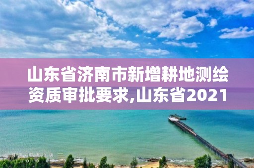 山東省濟南市新增耕地測繪資質審批要求,山東省2021測繪資質延期公告