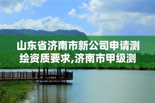 山東省濟南市新公司申請測繪資質要求,濟南市甲級測繪資質單位。