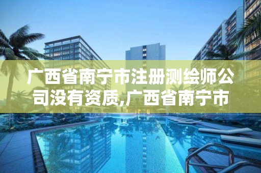 廣西省南寧市注冊測繪師公司沒有資質,廣西省南寧市注冊測繪師公司沒有資質怎么辦