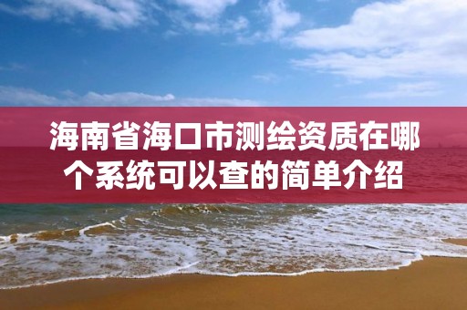 海南省海口市測繪資質在哪個系統可以查的簡單介紹