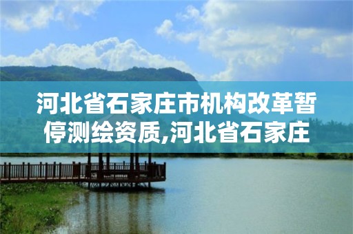 河北省石家莊市機構(gòu)改革暫停測繪資質(zhì),河北省石家莊市機構(gòu)改革暫停測繪資質(zhì)公示。