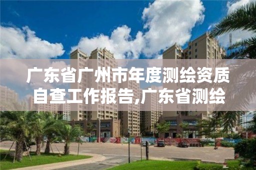 廣東省廣州市年度測繪資質自查工作報告,廣東省測繪資質單位名單。