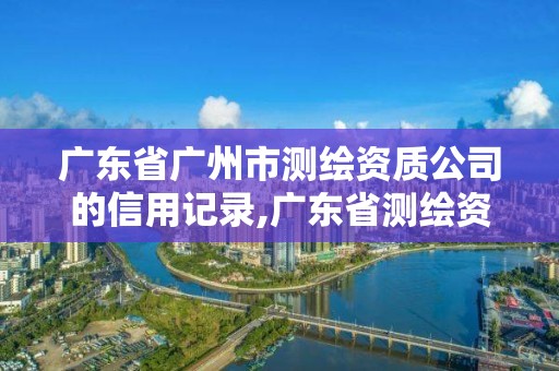 廣東省廣州市測繪資質(zhì)公司的信用記錄,廣東省測繪資質(zhì)單位名單。