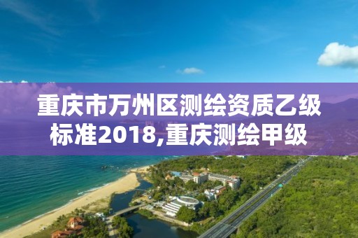 重慶市萬州區測繪資質乙級標準2018,重慶測繪甲級