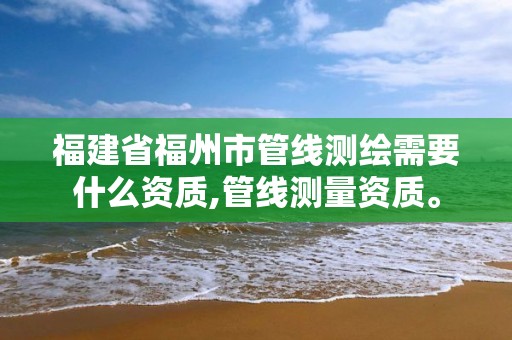 福建省福州市管線測繪需要什么資質,管線測量資質。