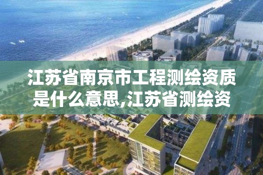 江蘇省南京市工程測繪資質是什么意思,江蘇省測繪資質公示。