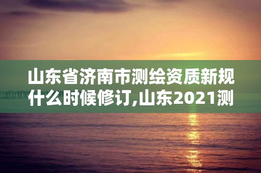 山東省濟(jì)南市測(cè)繪資質(zhì)新規(guī)什么時(shí)候修訂,山東2021測(cè)繪資質(zhì)延期公告。