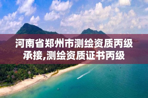 河南省鄭州市測繪資質丙級承接,測繪資質證書丙級