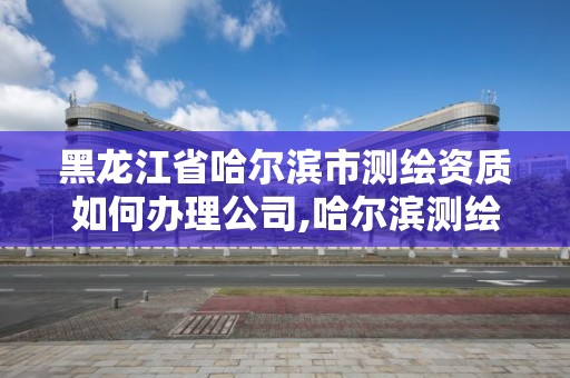 黑龍江省哈爾濱市測繪資質(zhì)如何辦理公司,哈爾濱測繪內(nèi)業(yè)招聘信息