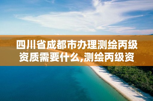 四川省成都市辦理測繪丙級資質需要什么,測繪丙級資質辦下來多少錢。