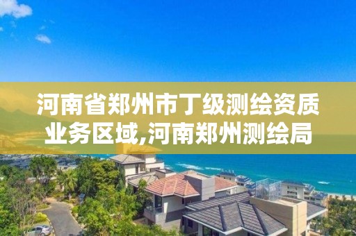 河南省鄭州市丁級測繪資質業務區域,河南鄭州測繪局