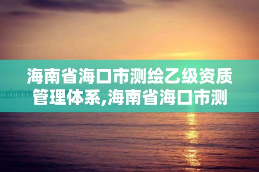 海南省海口市測繪乙級資質管理體系,海南省海口市測繪乙級資質管理體系公司名單