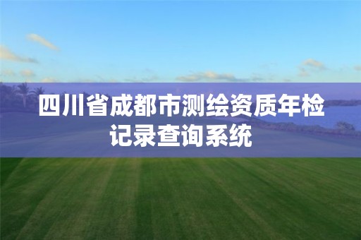 四川省成都市測(cè)繪資質(zhì)年檢記錄查詢系統(tǒng)