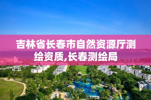 吉林省長春市自然資源廳測繪資質,長春測繪局