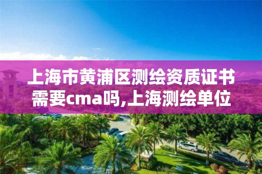 上海市黃浦區測繪資質證書需要cma嗎,上海測繪單位。