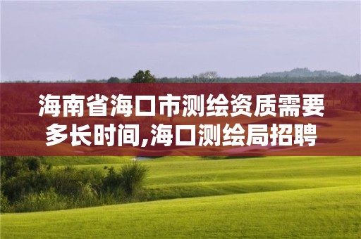 海南省?？谑袦y繪資質需要多長時間,海口測繪局招聘。