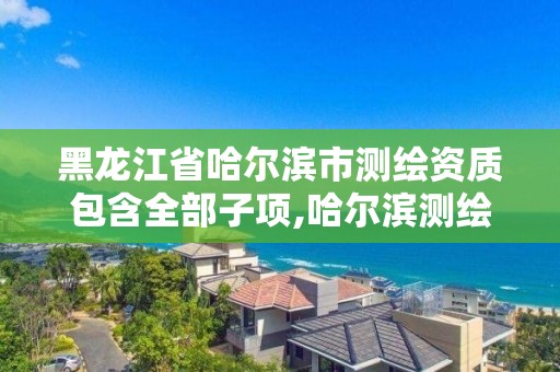 黑龍江省哈爾濱市測繪資質包含全部子項,哈爾濱測繪勘察研究院怎么樣