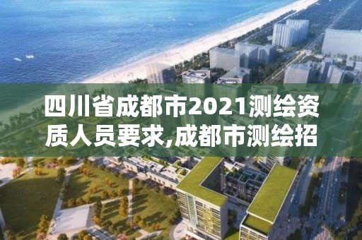 四川省成都市2021測(cè)繪資質(zhì)人員要求,成都市測(cè)繪招聘信息