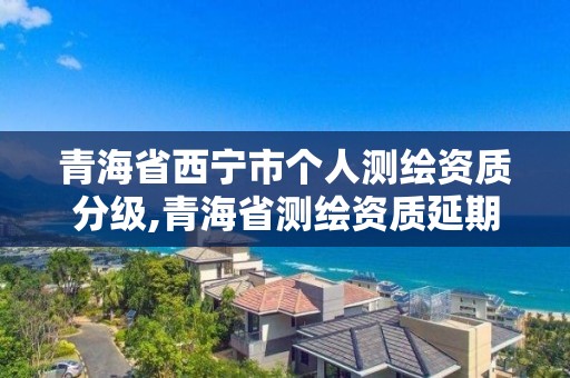 青海省西寧市個人測繪資質分級,青海省測繪資質延期公告