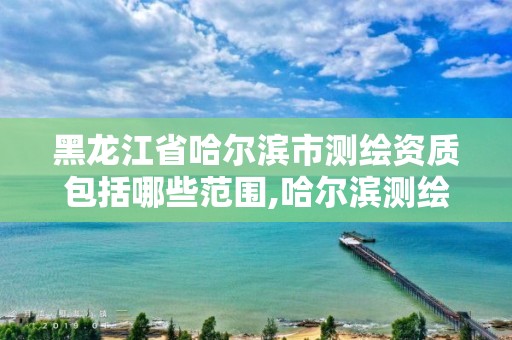 黑龍江省哈爾濱市測繪資質包括哪些范圍,哈爾濱測繪公司有哪些