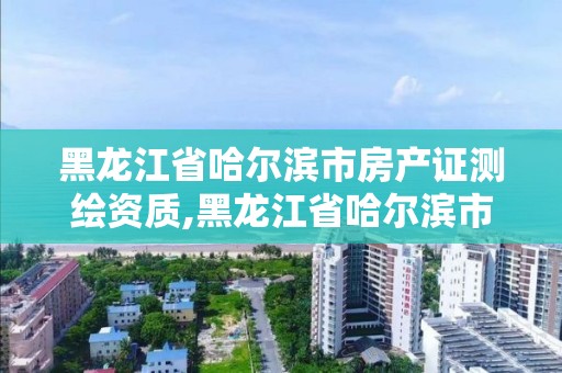 黑龍江省哈爾濱市房產(chǎn)證測(cè)繪資質(zhì),黑龍江省哈爾濱市測(cè)繪局