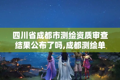 四川省成都市測繪資質審查結果公布了嗎,成都測繪單位集中在哪些地方。